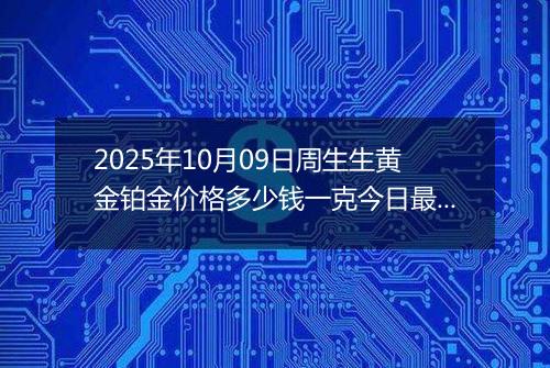 2025年10月09日周生生黄金铂金价格多少钱一克今日最新行情及涨跌幅