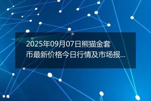 2025年09月07日熊猫金套币最新价格今日行情及市场报价多少元一个