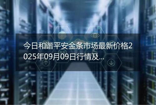今日和谐平安金条市场最新价格2025年09月09日行情及报价多少钱一克