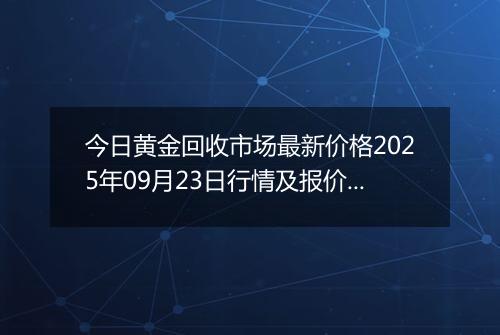今日黄金回收市场最新价格2025年09月23日行情及报价多少元一克