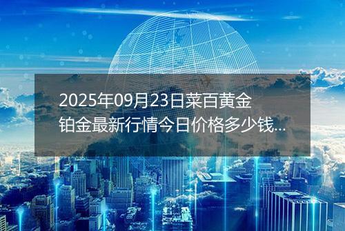 2025年09月23日菜百黄金铂金最新行情今日价格多少钱一克及涨跌幅