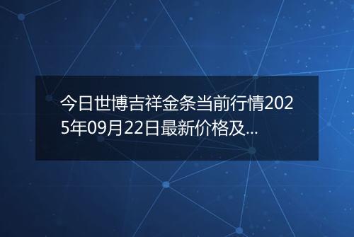 今日世博吉祥金条当前行情2025年09月22日最新价格及市场价多少钱一克