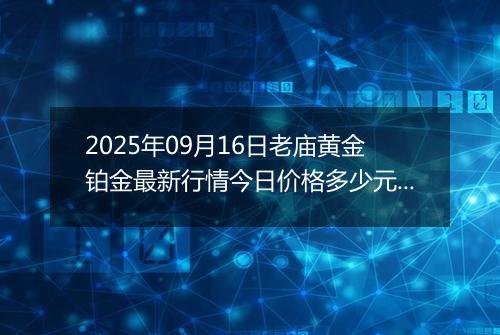 2025年09月16日老庙黄金铂金最新行情今日价格多少元一克及涨跌幅