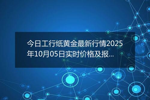 今日工行纸黄金最新行情2025年10月05日实时价格及报价多少钱一克