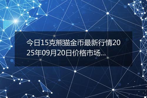 今日15克熊猫金币最新行情2025年09月20日价格市场价及报价多少元一个