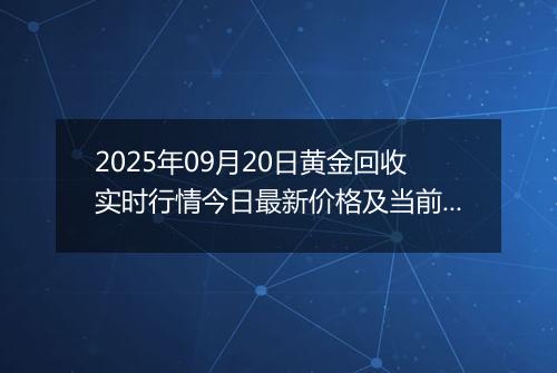 2025年09月20日黄金回收实时行情今日最新价格及当前报价多少元一克