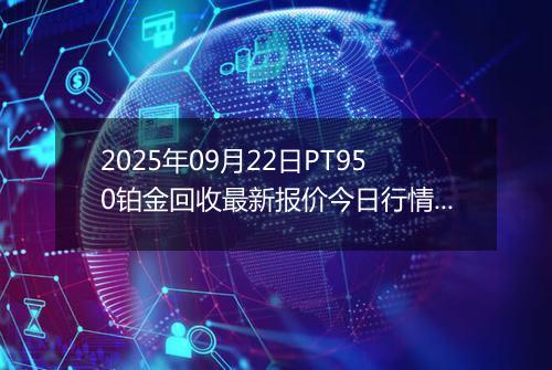 2025年09月22日PT950铂金回收最新报价今日行情及实时市场价多少一克