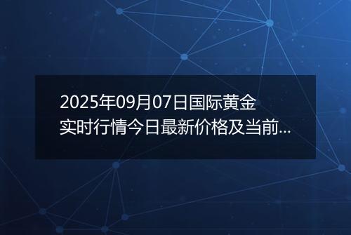 2025年09月07日国际黄金实时行情今日最新价格及当前报价多少美元一盎司