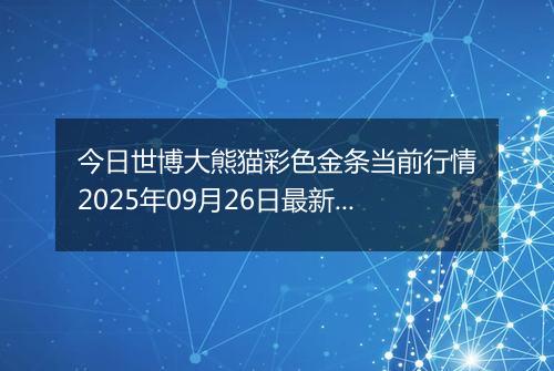 今日世博大熊猫彩色金条当前行情2025年09月26日最新价格及市场价多少一克
