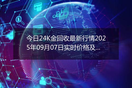 今日24K金回收最新行情2025年09月07日实时价格及报价多少钱一克