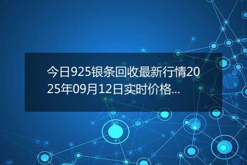 今日925银条回收最新行情2025年09月12日实时价格及报价多少元一克