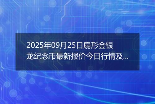 2025年09月25日扇形金银龙纪念币最新报价今日行情及实时市场价多少元一个