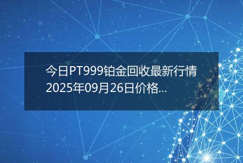 今日PT999铂金回收最新行情2025年09月26日价格市场价及报价多少元一克