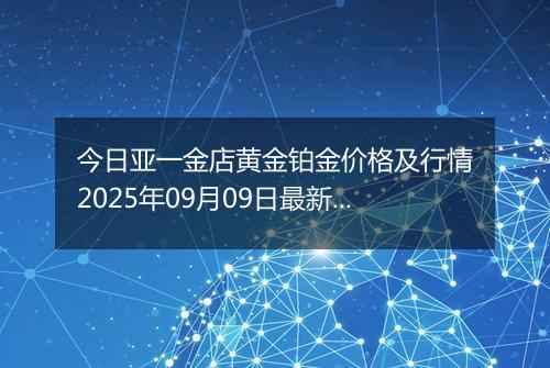 今日亚一金店黄金铂金价格及行情2025年09月09日最新涨跌幅多少钱一克