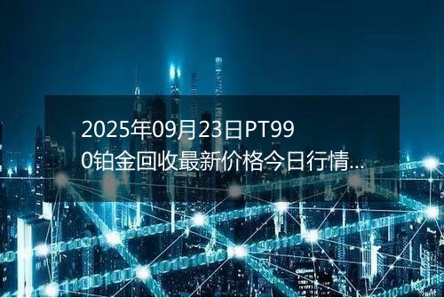 2025年09月23日PT990铂金回收最新价格今日行情及市场报价多少钱一克
