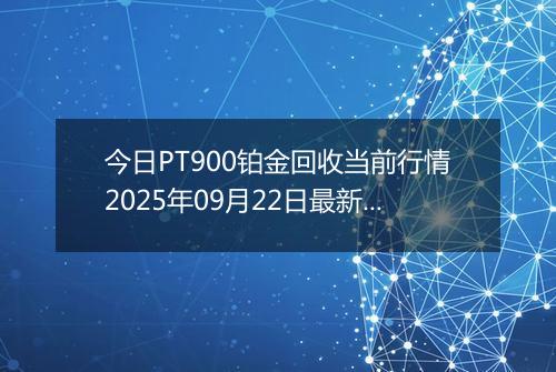 今日PT900铂金回收当前行情2025年09月22日最新价格及市场价多少一克