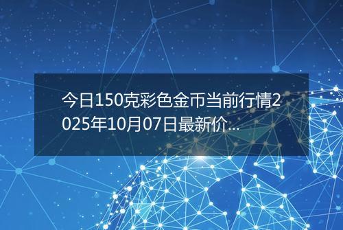 今日150克彩色金币当前行情2025年10月07日最新价格及市场价多少元一个