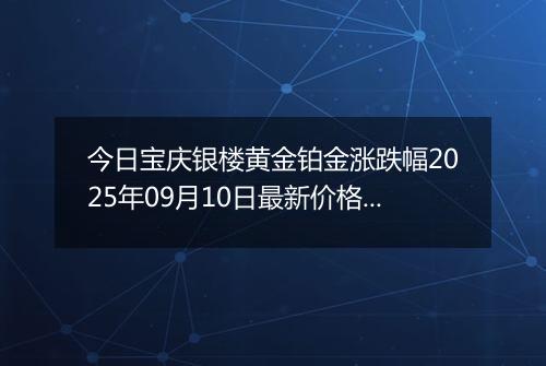 今日宝庆银楼黄金铂金涨跌幅2025年09月10日最新价格多少一克及行情