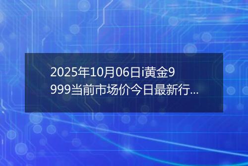 2025年10月06日i黄金9999当前市场价今日最新行情及报价多少钱一克