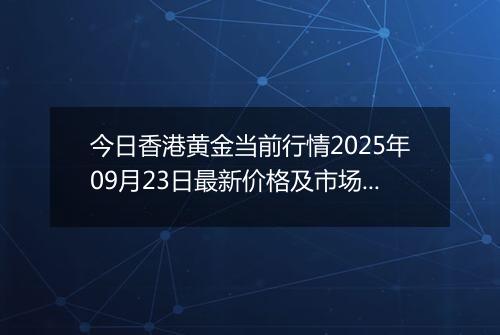 今日香港黄金当前行情2025年09月23日最新价格及市场价多少港元一港两