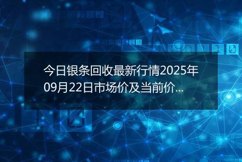 今日银条回收最新行情2025年09月22日市场价及当前价格多少一克