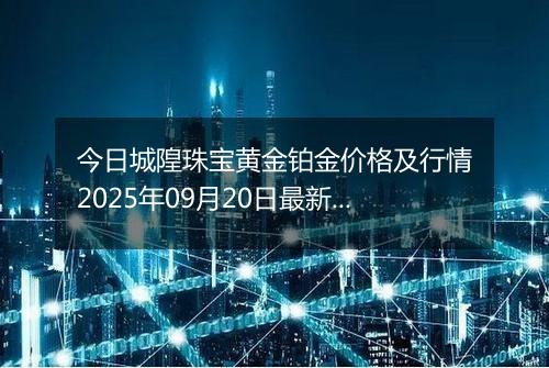 今日城隍珠宝黄金铂金价格及行情2025年09月20日最新涨跌幅多少元一克