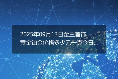2025年09月13日金兰首饰黄金铂金价格多少元一克今日最新行情及涨跌幅