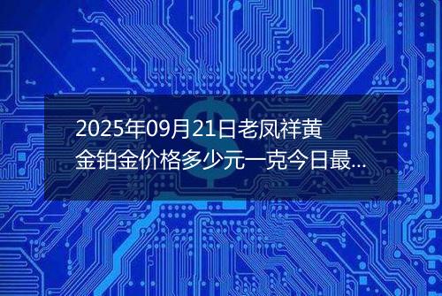 2025年09月21日老凤祥黄金铂金价格多少元一克今日最新行情及涨跌幅
