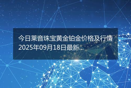 今日莱音珠宝黄金铂金价格及行情2025年09月18日最新涨跌幅多少元一克