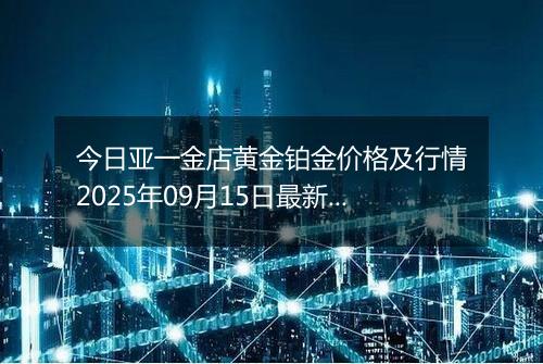 今日亚一金店黄金铂金价格及行情2025年09月15日最新涨跌幅多少一克