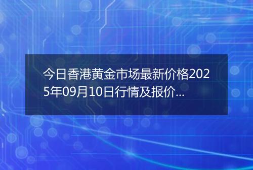 今日香港黄金市场最新价格2025年09月10日行情及报价多少港元一港两