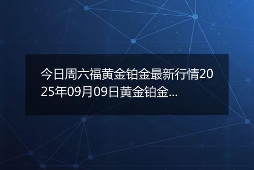 今日周六福黄金铂金最新行情2025年09月09日黄金铂金价格多少一克及涨跌幅