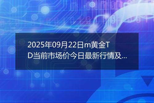 2025年09月22日m黄金TD当前市场价今日最新行情及报价多少一克