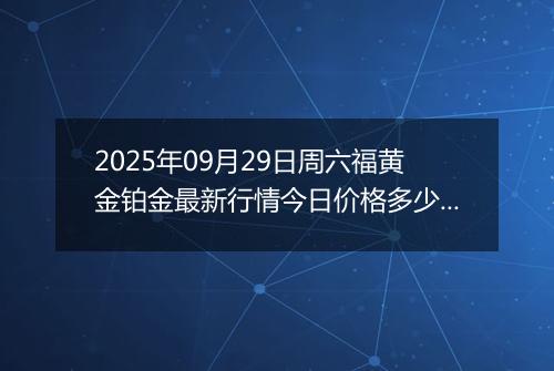 2025年09月29日周六福黄金铂金最新行情今日价格多少一克及涨跌幅