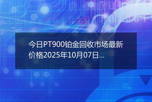 今日PT900铂金回收市场最新价格2025年10月07日行情及报价多少元一克