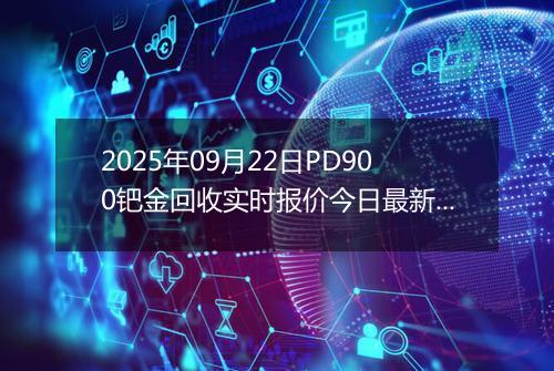 2025年09月22日PD900钯金回收实时报价今日最新行情及价格多少钱一克