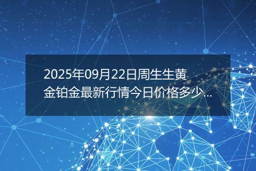 2025年09月22日周生生黄金铂金最新行情今日价格多少钱一克及涨跌幅