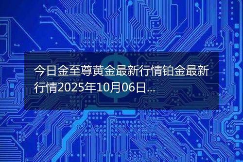 今日金至尊黄金最新行情铂金最新行情2025年10月06日价格及涨跌幅钱一克