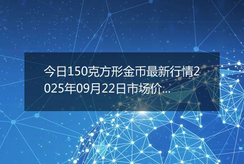 今日150克方形金币最新行情2025年09月22日市场价及当前价格多少元一个