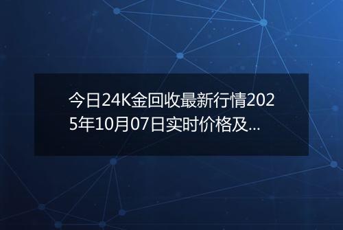 今日24K金回收最新行情2025年10月07日实时价格及报价多少一克