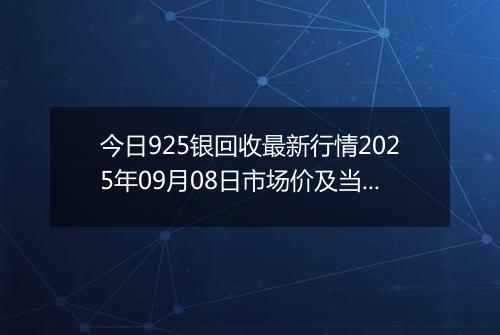 今日925银回收最新行情2025年09月08日市场价及当前价格多少元一克