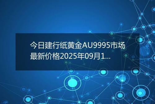 今日建行纸黄金AU9995市场最新价格2025年09月18日行情及报价多少元一克