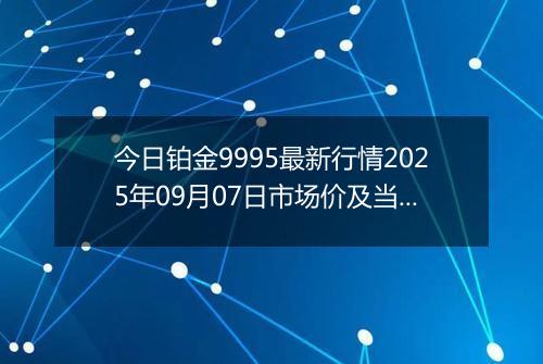今日铂金9995最新行情2025年09月07日市场价及当前价格多少元一克