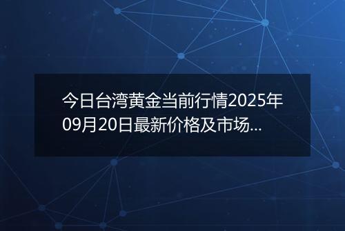 今日台湾黄金当前行情2025年09月20日最新价格及市场价多少台币一台两