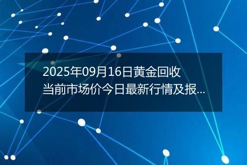 2025年09月16日黄金回收当前市场价今日最新行情及报价多少元一克