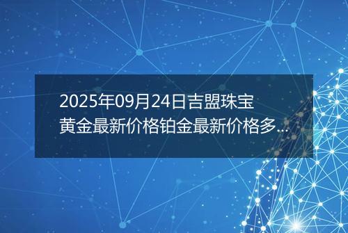 2025年09月24日吉盟珠宝黄金最新价格铂金最新价格多少钱一克今日行情及涨跌幅