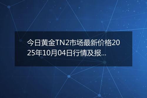 今日黄金TN2市场最新价格2025年10月04日行情及报价多少一克