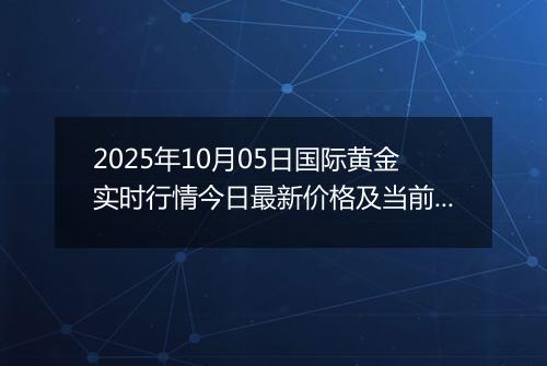 2025年10月05日国际黄金实时行情今日最新价格及当前报价多少美元一盎司