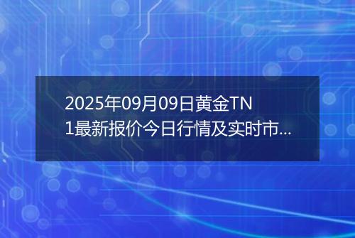 2025年09月09日黄金TN1最新报价今日行情及实时市场价多少元一克