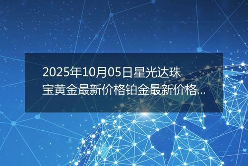 2025年10月05日星光达珠宝黄金最新价格铂金最新价格多少元一克今日行情及涨跌幅